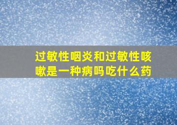 过敏性咽炎和过敏性咳嗽是一种病吗吃什么药