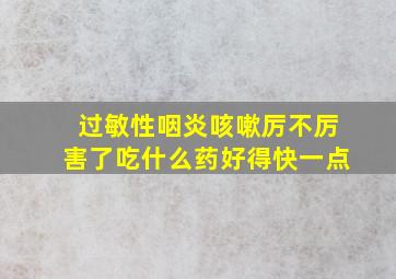 过敏性咽炎咳嗽厉不厉害了吃什么药好得快一点