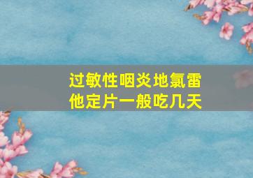 过敏性咽炎地氯雷他定片一般吃几天