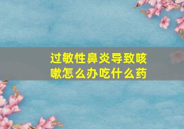 过敏性鼻炎导致咳嗽怎么办吃什么药