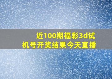 近100期福彩3d试机号开奖结果今天直播