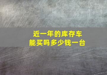 近一年的库存车能买吗多少钱一台