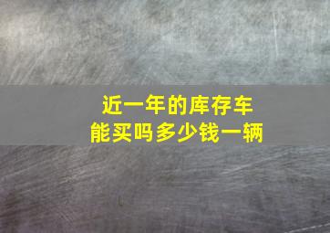 近一年的库存车能买吗多少钱一辆