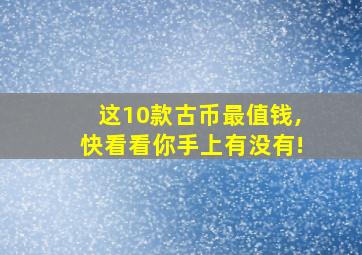 这10款古币最值钱,快看看你手上有没有!