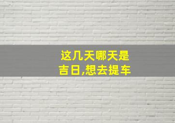 这几天哪天是吉日,想去提车