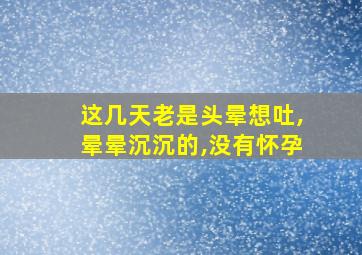 这几天老是头晕想吐,晕晕沉沉的,没有怀孕