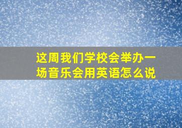 这周我们学校会举办一场音乐会用英语怎么说