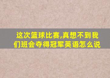 这次篮球比赛,真想不到我们班会夺得冠军英语怎么说