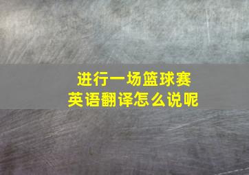 进行一场篮球赛英语翻译怎么说呢