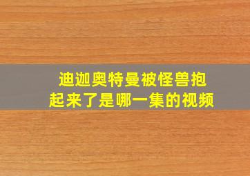 迪迦奥特曼被怪兽抱起来了是哪一集的视频