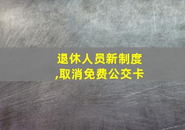 退休人员新制度,取消免费公交卡