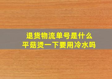 退货物流单号是什么平菇烫一下要用冷水吗