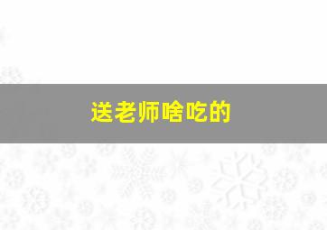 送老师啥吃的