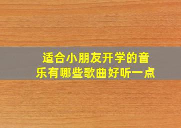 适合小朋友开学的音乐有哪些歌曲好听一点