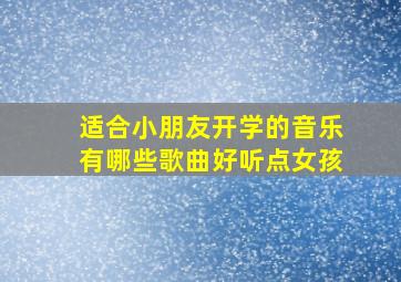 适合小朋友开学的音乐有哪些歌曲好听点女孩