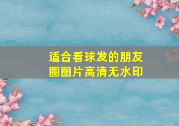 适合看球发的朋友圈图片高清无水印