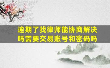 逾期了找律师能协商解决吗需要交易账号和密码吗