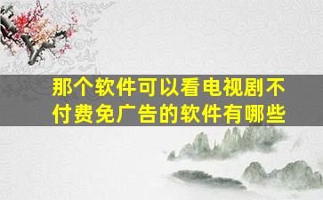 那个软件可以看电视剧不付费免广告的软件有哪些