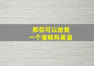 那你可以给我一个蛋糕吗英语