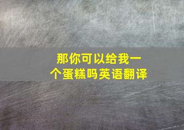 那你可以给我一个蛋糕吗英语翻译