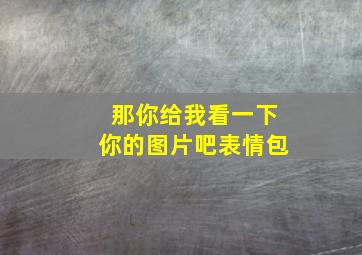 那你给我看一下你的图片吧表情包