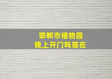 邯郸市植物园晚上开门吗现在