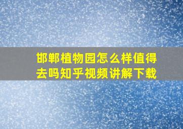 邯郸植物园怎么样值得去吗知乎视频讲解下载