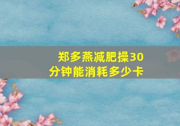 郑多燕减肥操30分钟能消耗多少卡