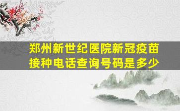 郑州新世纪医院新冠疫苗接种电话查询号码是多少