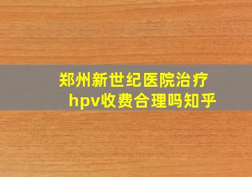 郑州新世纪医院治疗hpv收费合理吗知乎