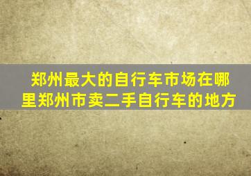 郑州最大的自行车市场在哪里郑州市卖二手自行车的地方