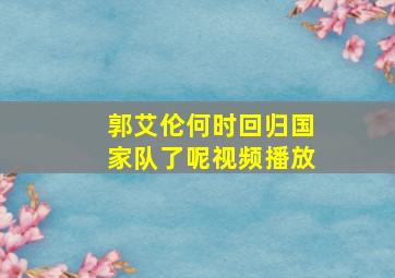 郭艾伦何时回归国家队了呢视频播放