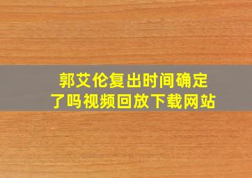 郭艾伦复出时间确定了吗视频回放下载网站