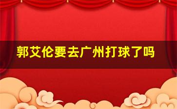 郭艾伦要去广州打球了吗