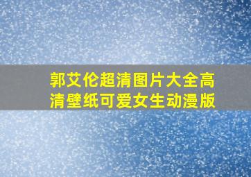 郭艾伦超清图片大全高清壁纸可爱女生动漫版