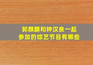 郭麒麟和钟汉良一起参加的综艺节目有哪些