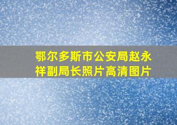 鄂尔多斯市公安局赵永祥副局长照片高清图片