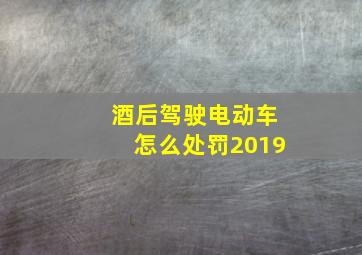 酒后驾驶电动车怎么处罚2019