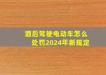 酒后驾驶电动车怎么处罚2024年新规定