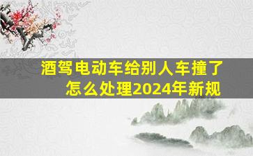 酒驾电动车给别人车撞了怎么处理2024年新规