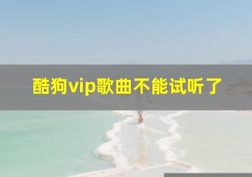 酷狗vip歌曲不能试听了