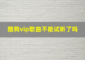 酷狗vip歌曲不能试听了吗