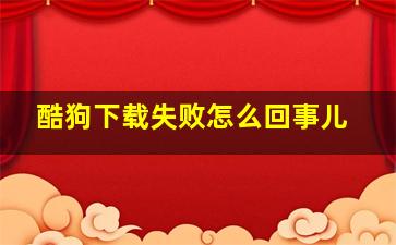 酷狗下载失败怎么回事儿