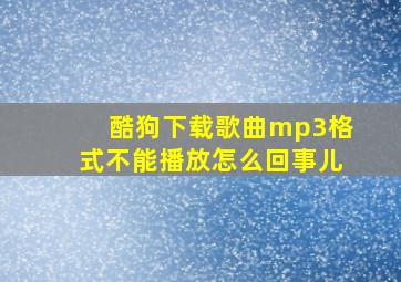 酷狗下载歌曲mp3格式不能播放怎么回事儿