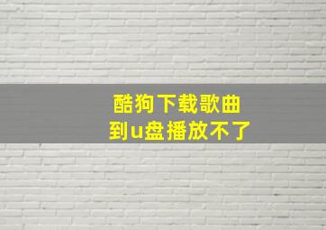 酷狗下载歌曲到u盘播放不了