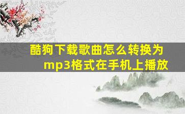 酷狗下载歌曲怎么转换为mp3格式在手机上播放