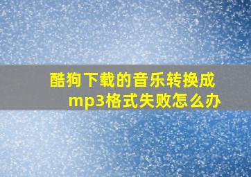 酷狗下载的音乐转换成mp3格式失败怎么办