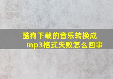 酷狗下载的音乐转换成mp3格式失败怎么回事