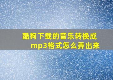 酷狗下载的音乐转换成mp3格式怎么弄出来