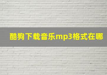 酷狗下载音乐mp3格式在哪